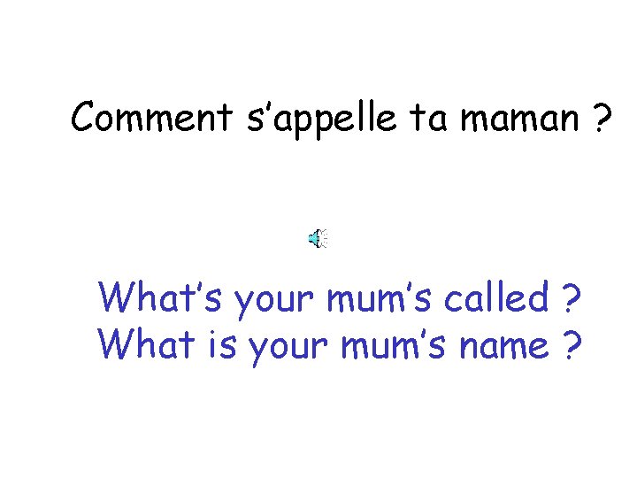 Comment s’appelle ta maman ? What’s your mum’s called ? What is your mum’s