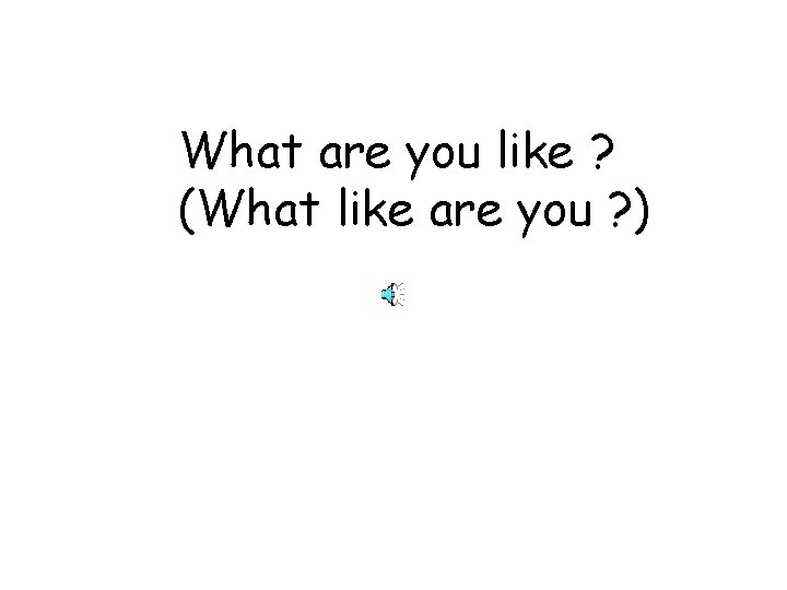 What are you like ? (What like are you ? ) 