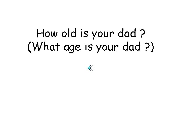 How old is your dad ? (What age is your dad ? ) 