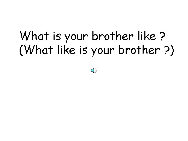 What is your brother like ? (What like is your brother ? ) 
