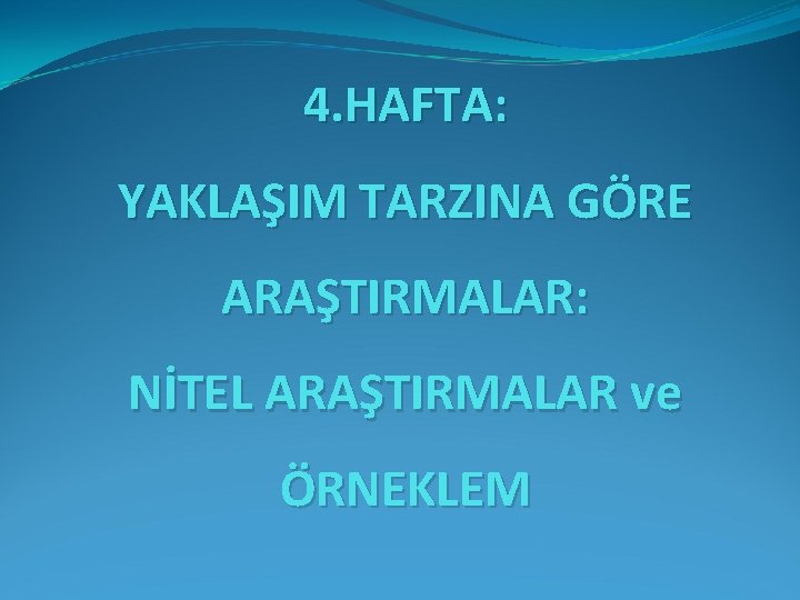 4. HAFTA: YAKLAŞIM TARZINA GÖRE ARAŞTIRMALAR: NİTEL ARAŞTIRMALAR ve ÖRNEKLEM 