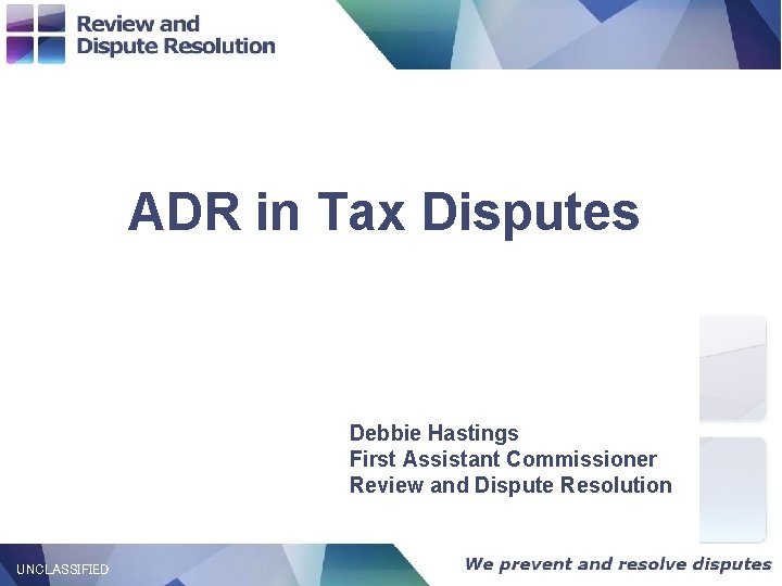 ADR in Tax Disputes Debbie Hastings First Assistant Commissioner Review and Dispute Resolution UNCLASSIFIED