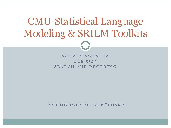 CMU-Statistical Language Modeling & SRILM Toolkits ASHWIN ACHARYA ECE 5527 SEARCH AND DECODING INSTRUCTOR: