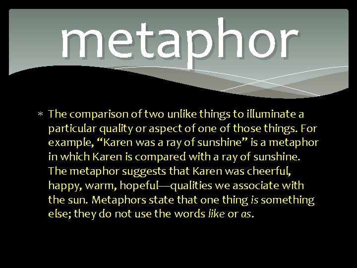 metaphor The comparison of two unlike things to illuminate a particular quality or aspect
