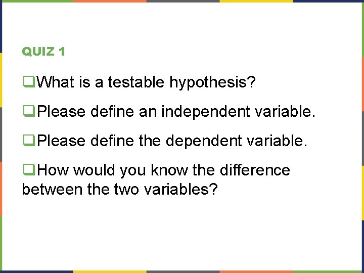 QUIZ 1 q. What is a testable hypothesis? q. Please define an independent variable.