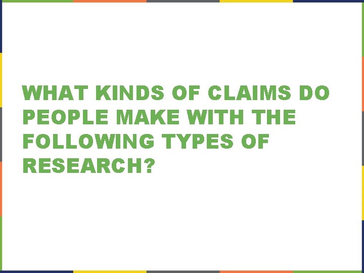 WHAT KINDS OF CLAIMS DO PEOPLE MAKE WITH THE FOLLOWING TYPES OF RESEARCH? 