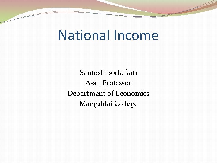 National Income Santosh Borkakati Asst. Professor Department of Economics Mangaldai College 
