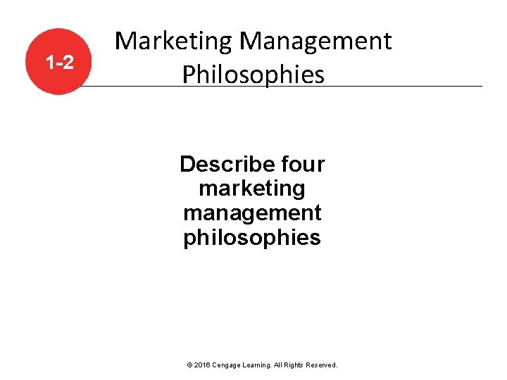 1 -2 Marketing Management Philosophies Describe four marketing management philosophies © 2016 Cengage Learning.