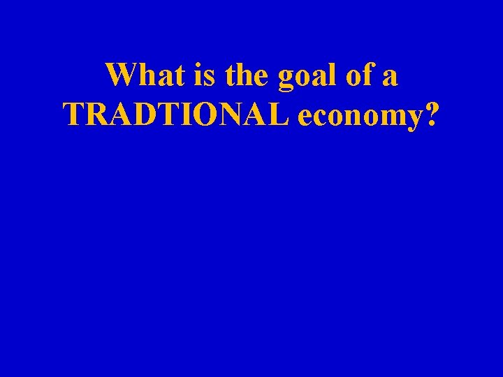 What is the goal of a TRADTIONAL economy? 