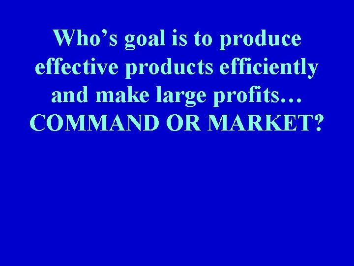 Who’s goal is to produce effective products efficiently and make large profits… COMMAND OR