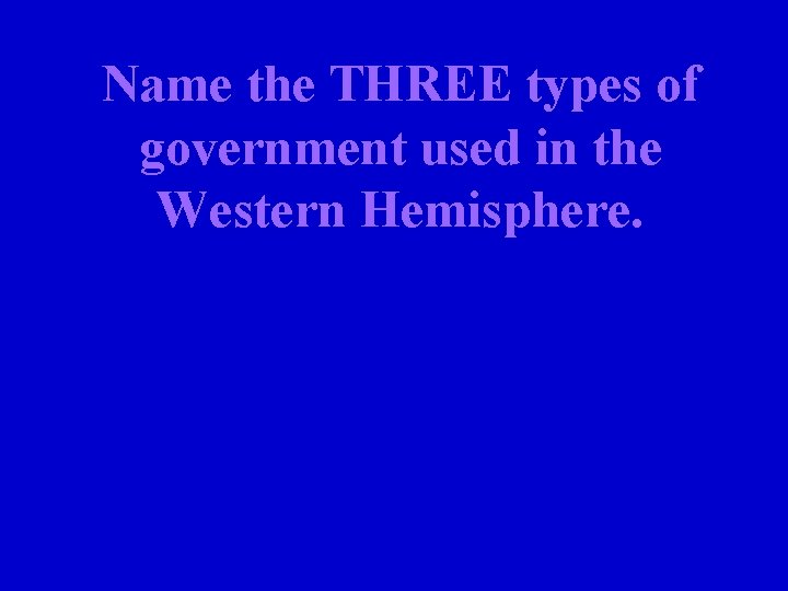 Name the THREE types of government used in the Western Hemisphere. 