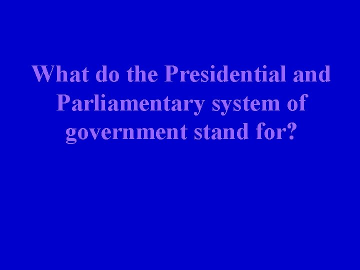 What do the Presidential and Parliamentary system of government stand for? 