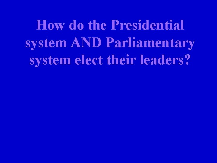 How do the Presidential system AND Parliamentary system elect their leaders? 