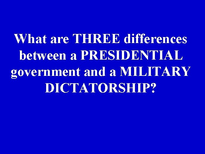 What are THREE differences between a PRESIDENTIAL government and a MILITARY DICTATORSHIP? 