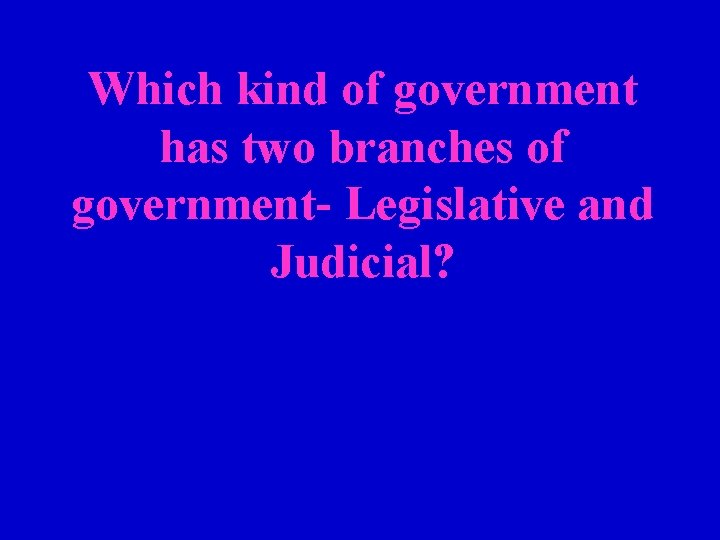 Which kind of government has two branches of government- Legislative and Judicial? 