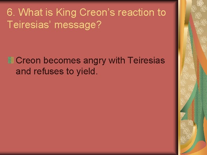 6. What is King Creon’s reaction to Teiresias’ message? Creon becomes angry with Teiresias