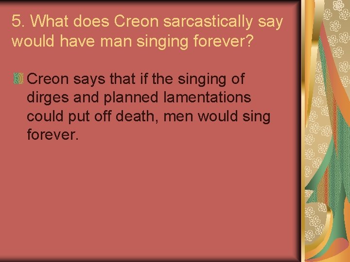 5. What does Creon sarcastically say would have man singing forever? Creon says that
