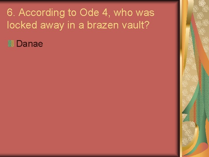6. According to Ode 4, who was locked away in a brazen vault? Danae
