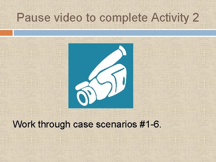 Pause video to complete Activity 2 Work through case scenarios #1 -6. 