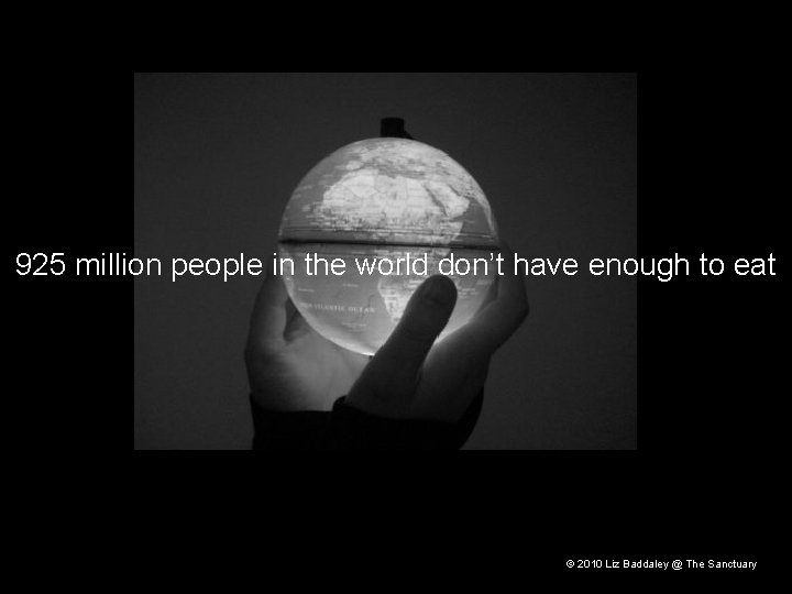 925 million people in the world don’t have enough to eat © 2010 Liz