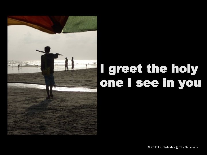 I greet the holy one I see in you © 2010 Liz Baddaley @