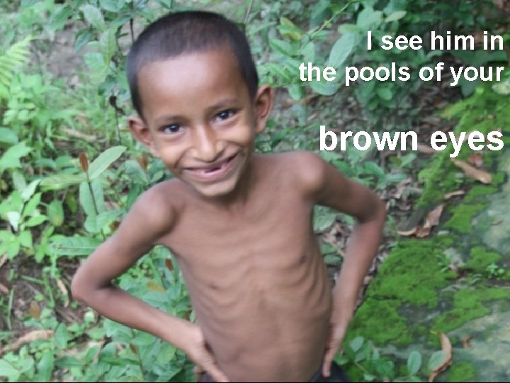 I see him in the pools of your brown eyes 