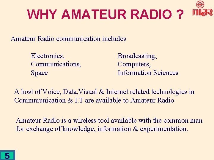 WHY AMATEUR RADIO ? Amateur Radio communication includes Electronics, Communications, Space Broadcasting, Computers, Information