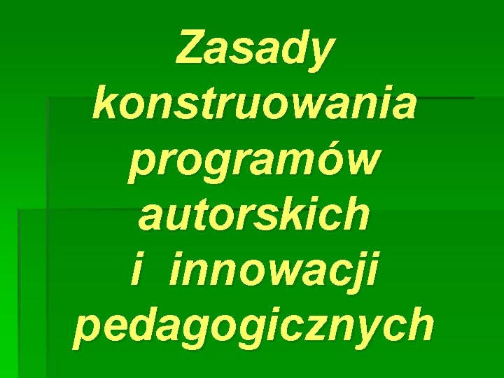 Zasady konstruowania programów autorskich i innowacji pedagogicznych Zasady konstruowania programów autorskich i innowacji pedagogicznych