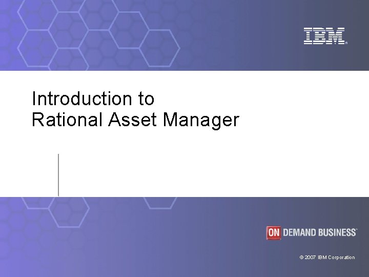 Introduction to Rational Asset Manager © 2007 IBM Corporation 