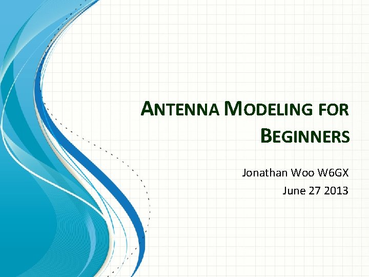 ANTENNA MODELING FOR BEGINNERS Jonathan Woo W 6 GX June 27 2013 