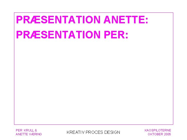 PRÆSENTATION ANETTE: PRÆSENTATION PER: PER KRULL & ANETTE VÆRING KREATIV PROCES DESIGN KAOSPILOTERNE OKTOBER