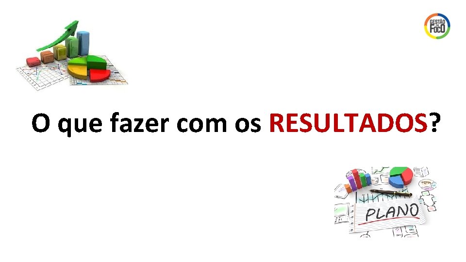 O que fazer com os RESULTADOS? 