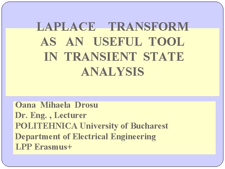 LAPLACE TRANSFORM AS AN USEFUL TOOL IN TRANSIENT STATE ANALYSIS Oana Mihaela Drosu Dr. LAPLACE TRANSFORM AS AN USEFUL TOOL IN TRANSIENT STATE ANALYSIS Oana Mihaela Drosu Dr.