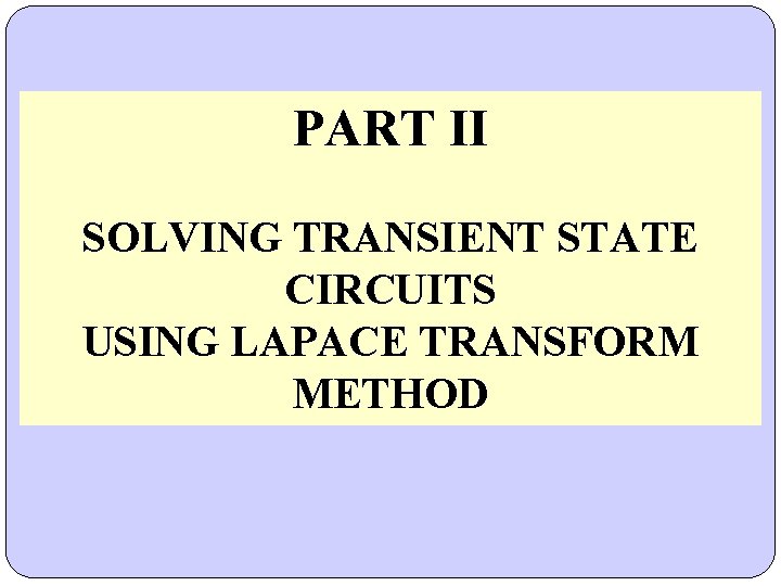 PART II SOLVING TRANSIENT STATE CIRCUITS USING LAPACE TRANSFORM METHOD PART II SOLVING TRANSIENT STATE CIRCUITS USING LAPACE TRANSFORM METHOD