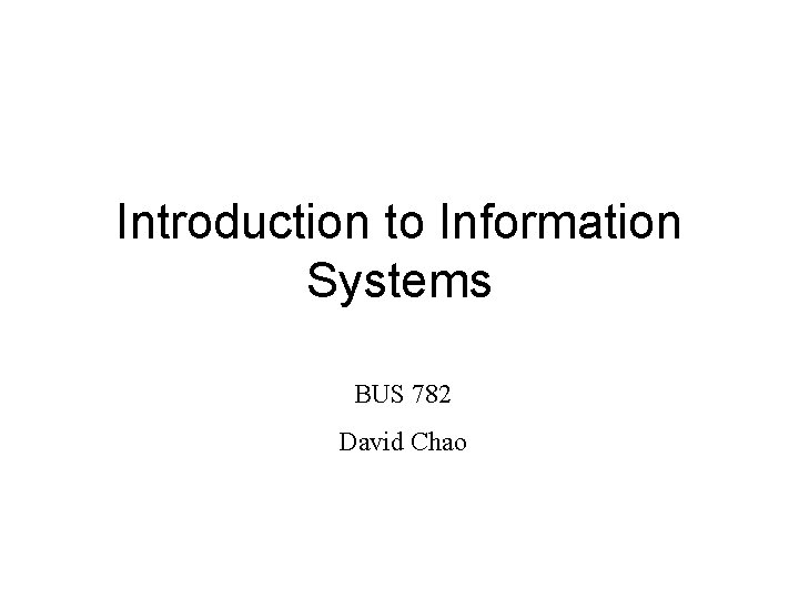 Introduction to Information Systems BUS 782 David Chao 