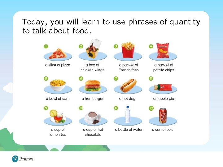 Today, you will learn to use phrases of quantity to talk about food. 