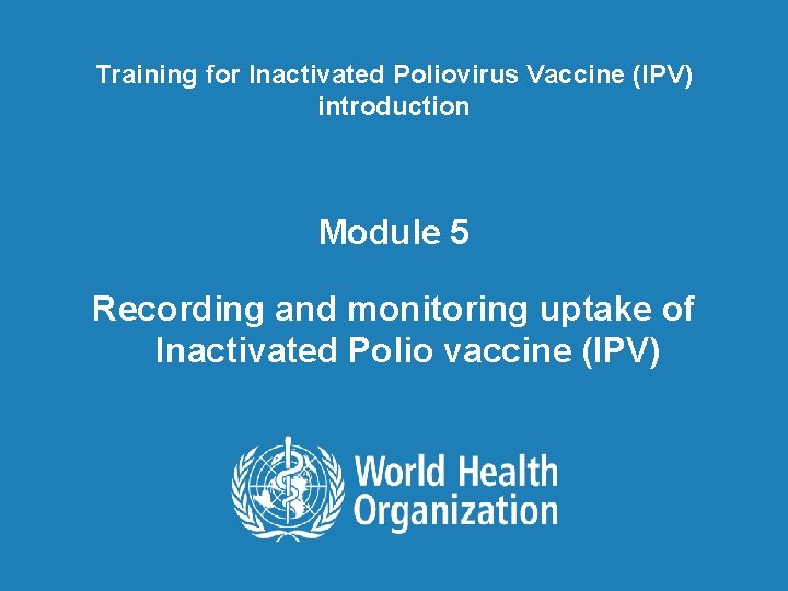 Training for Inactivated Poliovirus Vaccine (IPV) introduction Module 5 Recording and monitoring uptake of