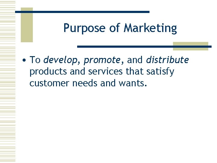 Purpose of Marketing • To develop, promote, and distribute products and services that satisfy