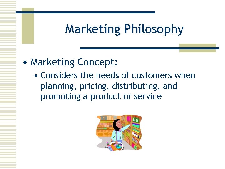 Marketing Philosophy • Marketing Concept: • Considers the needs of customers when planning, pricing,