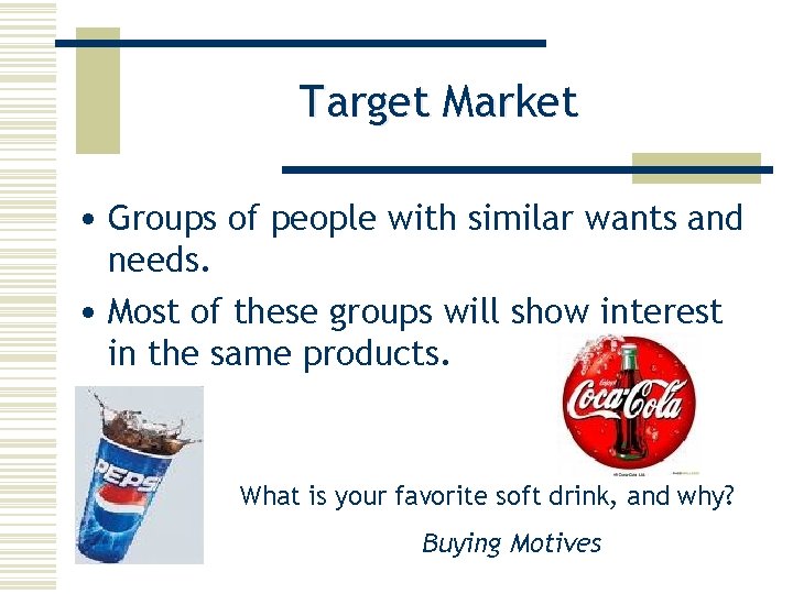 Target Market • Groups of people with similar wants and needs. • Most of