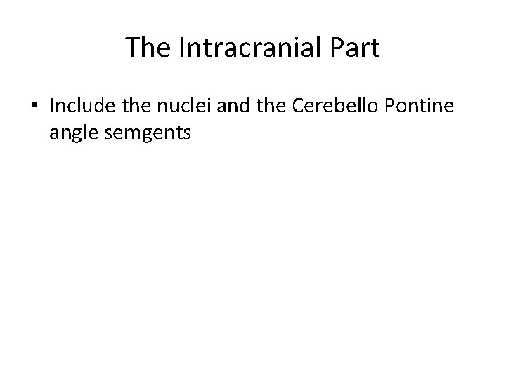 The Intracranial Part • Include the nuclei and the Cerebello Pontine angle semgents 