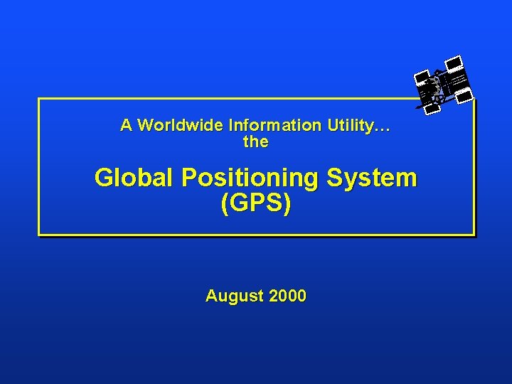 A Worldwide Information Utility… the Global Positioning System (GPS) August 2000 