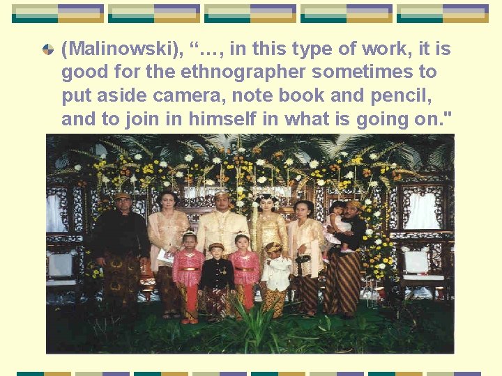 (Malinowski), “…, in this type of work, it is good for the ethnographer sometimes