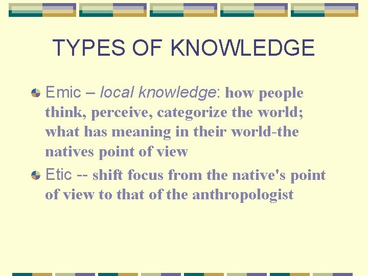 TYPES OF KNOWLEDGE Emic – local knowledge: how people think, perceive, categorize the world;