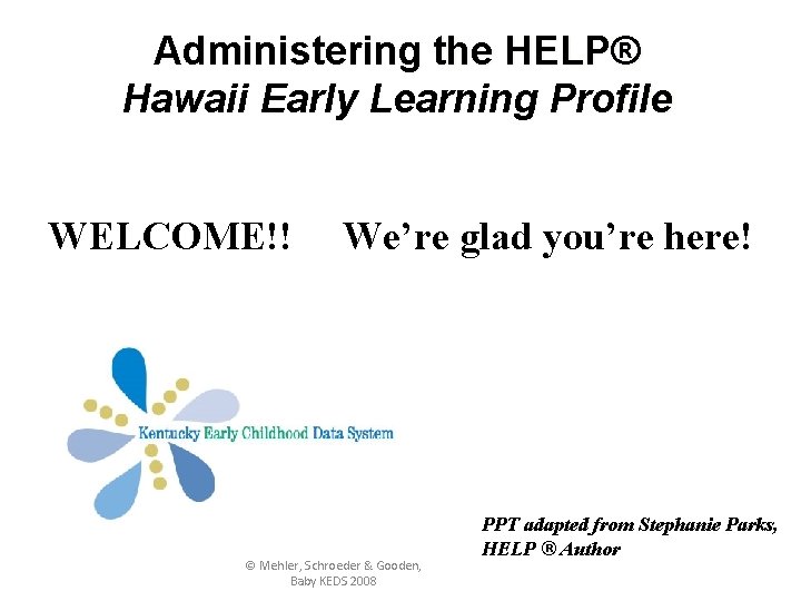 Administering the HELP® Hawaii Early Learning Profile WELCOME!! We’re glad you’re here! © Mehler,