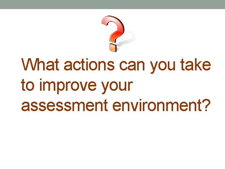 What actions can you take to improve your assessment environment? 