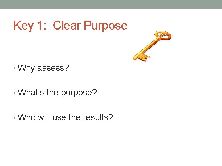 Key 1: Clear Purpose • Why assess? • What’s the purpose? • Who will