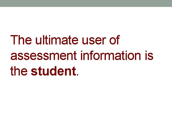 The ultimate user of assessment information is the student. 