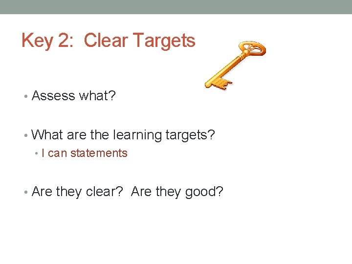 Key 2: Clear Targets • Assess what? • What are the learning targets? •
