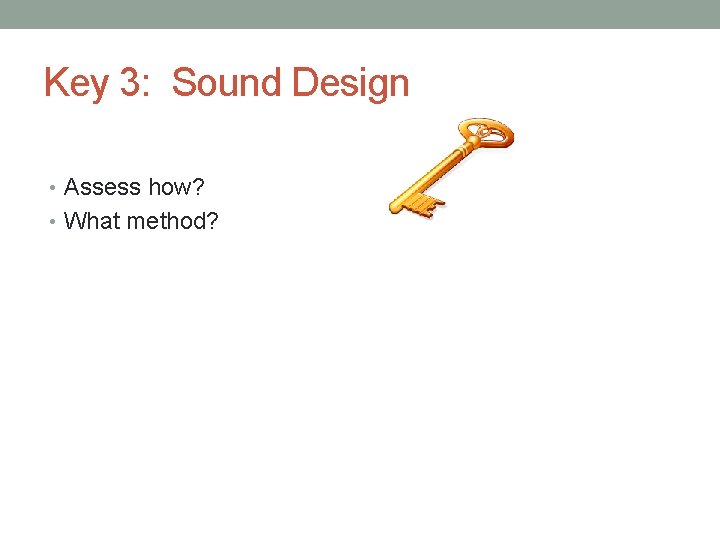 Key 3: Sound Design • Assess how? • What method? 